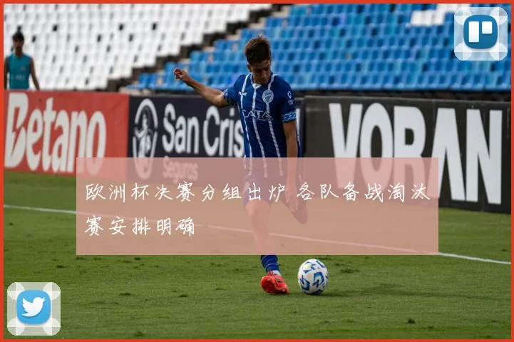 欧洲杯决赛分组出炉 各队备战淘汰赛安排明确