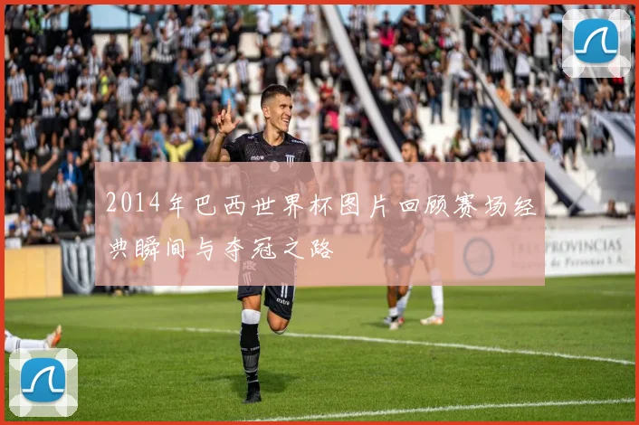 2014年巴西世界杯图片回顾赛场经典瞬间与夺冠之路