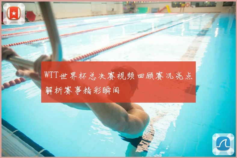 WTT世界杯总决赛视频回顾赛况亮点解析赛事精彩瞬间