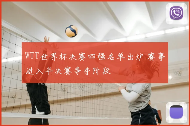 WTT世界杯决赛四强名单出炉 赛事进入半决赛争夺阶段