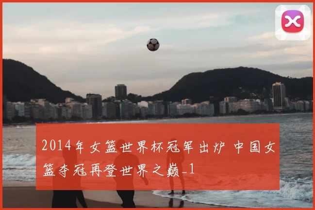 2014年女篮世界杯冠军出炉 中国女篮夺冠再登世界之巅_1