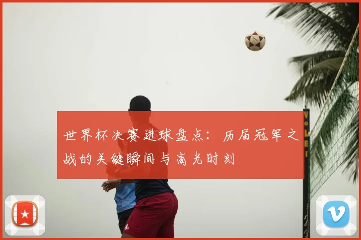 世界杯决赛进球盘点:历届冠军之战的关键瞬间与高光时刻
