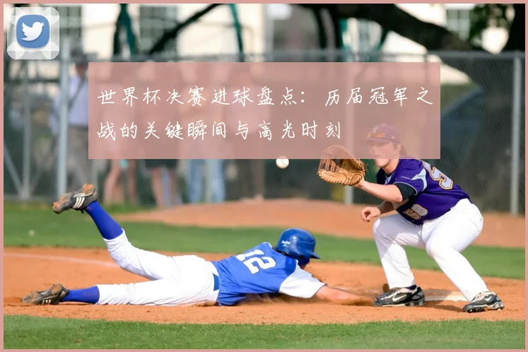 世界杯决赛进球盘点：历届冠军之战的关键瞬间与高光时刻