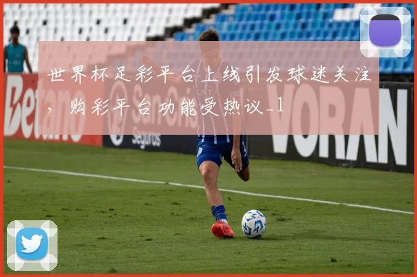 世界杯足彩平台上线引发球迷关注,购彩平台功能受热议_1