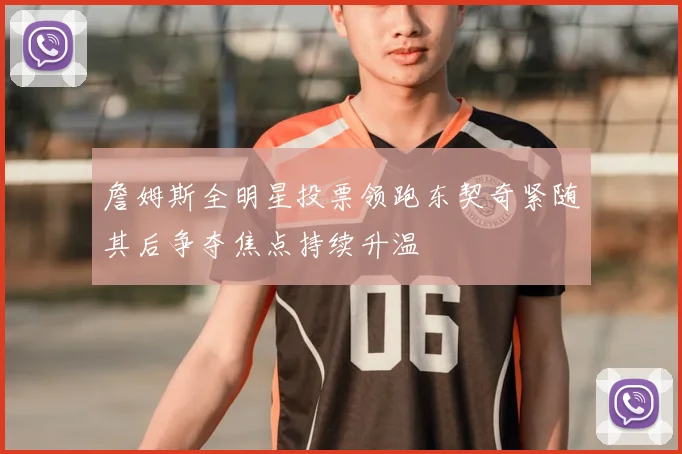 詹姆斯全明星投票领跑东契奇紧随其后争夺焦点持续升温
