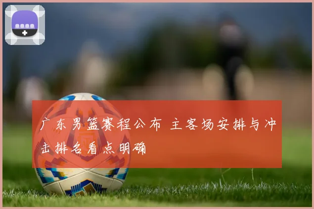 广东男篮赛程公布 主客场安排与冲击排名看点明确