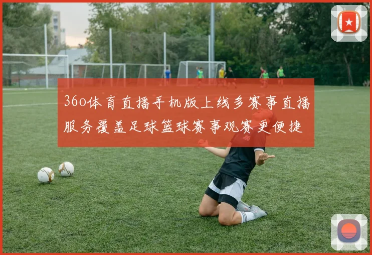 36o体育直播手机版上线多赛事直播服务覆盖足球篮球赛事观赛更便捷