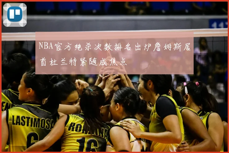 NBA官方绝杀次数排名出炉詹姆斯居首杜兰特紧随成焦点
