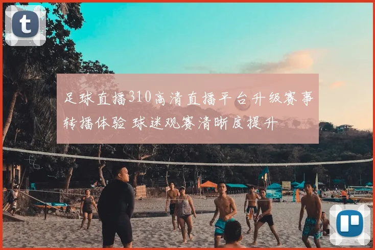 足球直播310高清直播平台升级赛事转播体验 球迷观赛清晰度提升
