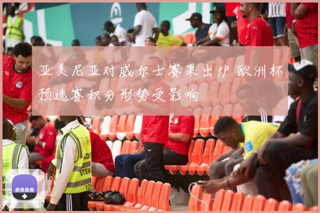 亚美尼亚对威尔士赛果出炉 欧洲杯预选赛积分形势受影响