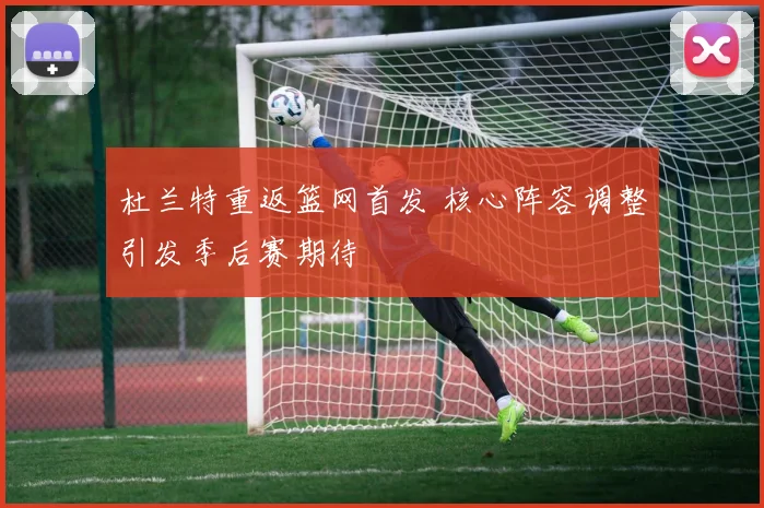 杜兰特重返篮网首发 核心阵容调整引发季后赛期待