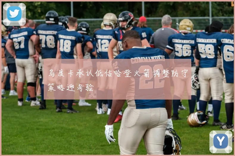 乌度卡承认低估哈登火箭调整防守策略迎考验