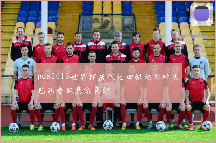 pes2013世界杯历代记回顾经典对决巴西晋级悬念再起