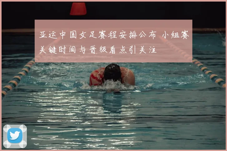 亚运中国女足赛程安排公布 小组赛关键时间与晋级看点引关注