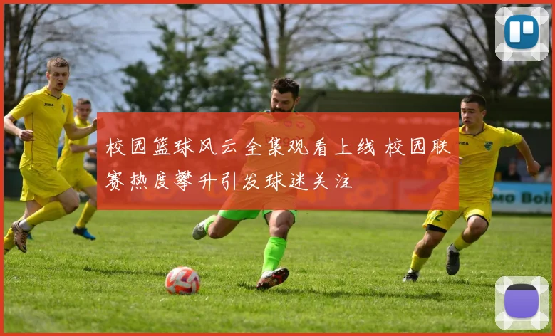 校园篮球风云全集观看上线 校园联赛热度攀升引发球迷关注