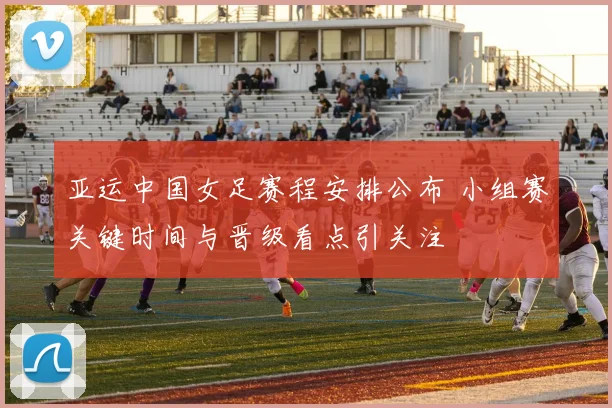 亚运中国女足赛程安排公布 小组赛关键时间与晋级看点引关注