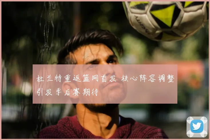 杜兰特重返篮网首发 核心阵容调整引发季后赛期待