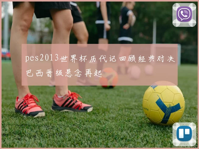 pes2013世界杯历代记回顾经典对决巴西晋级悬念再起