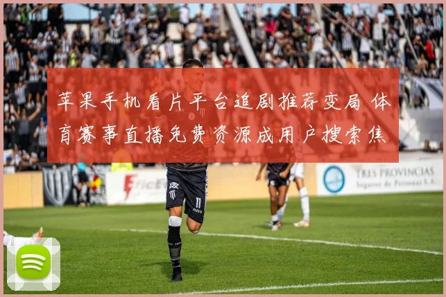 苹果手机看片平台追剧推荐变局 体育赛事直播免费资源成用户搜索焦点