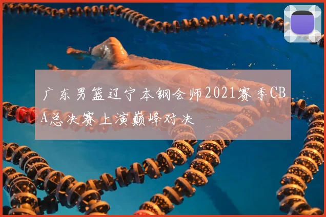 广东男篮辽宁本钢会师2021赛季CBA总决赛上演巅峰对决
