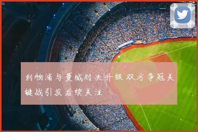 利物浦与曼城对决升级 双方争冠关键战引发后续关注