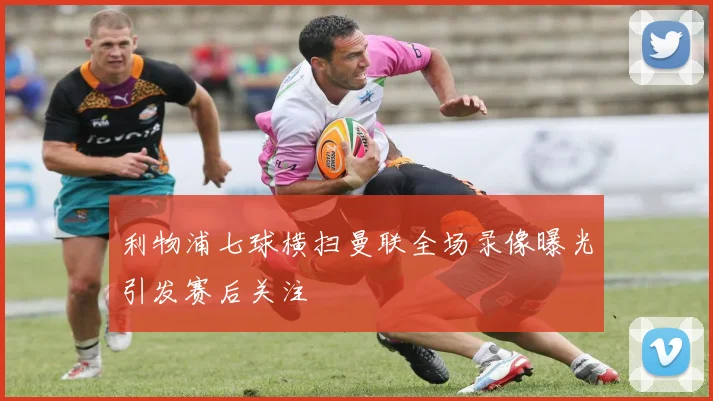 利物浦七球横扫曼联全场录像曝光引发赛后关注