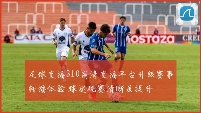 足球直播310高清直播平台升级赛事转播体验 球迷观赛清晰度提升