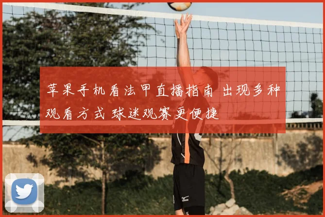 苹果手机看法甲直播指南 出现多种观看方式 球迷观赛更便捷