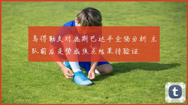 乌得勒支对鹿斯巴达半全场分析 主队前后走势成焦点结果待验证