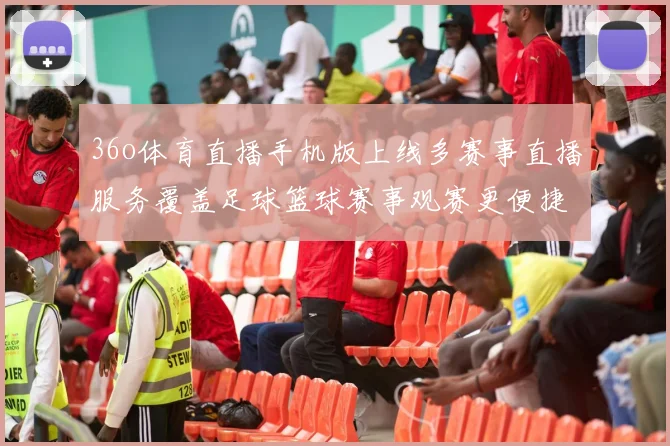 36o体育直播手机版上线多赛事直播服务覆盖足球篮球赛事观赛更便捷