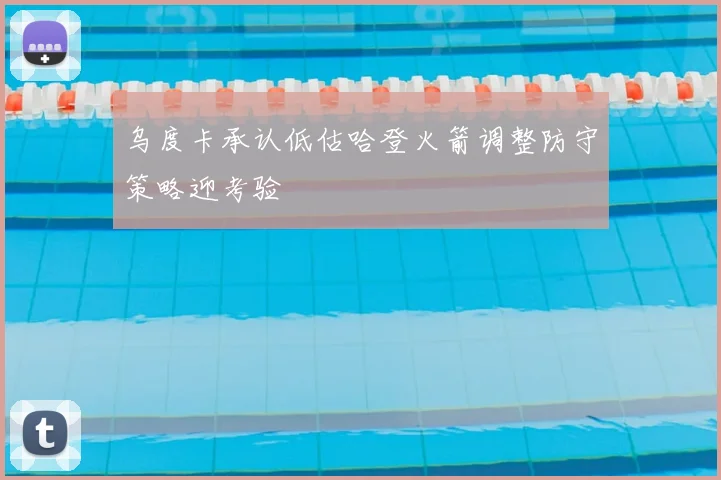 乌度卡承认低估哈登火箭调整防守策略迎考验