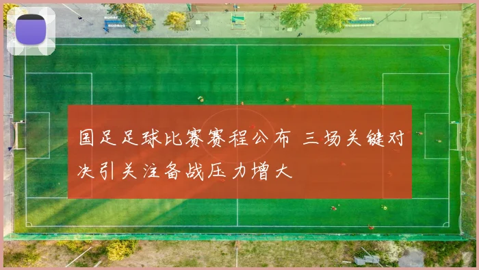 国足足球比赛赛程公布 三场关键对决引关注备战压力增大