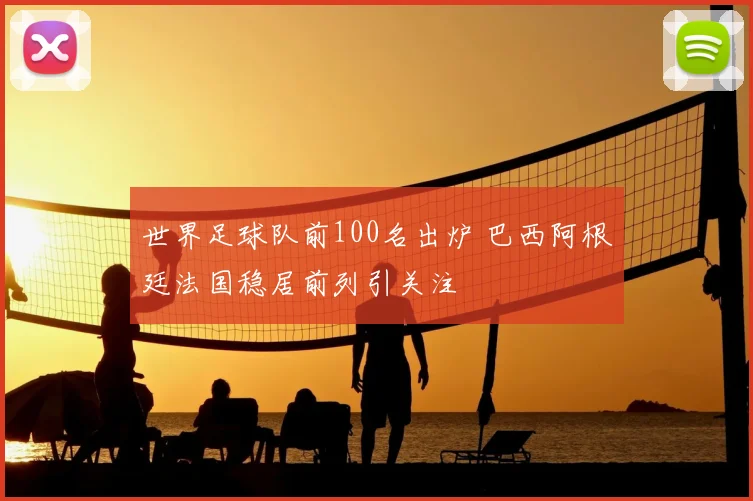 世界足球队前100名出炉 巴西阿根廷法国稳居前列引关注