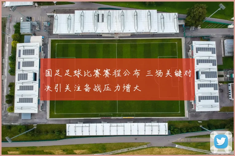 国足足球比赛赛程公布 三场关键对决引关注备战压力增大