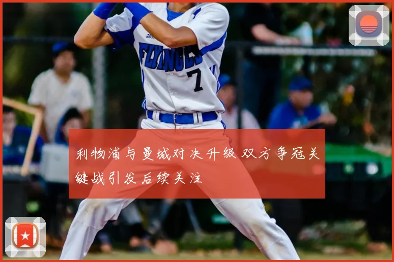 利物浦与曼城对决升级 双方争冠关键战引发后续关注