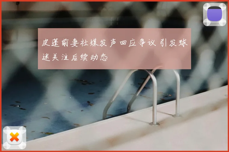 皮蓬前妻社媒发声回应争议 引发球迷关注后续动态
