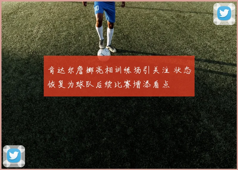 肯达尔詹娜亮相训练场引关注 状态恢复为球队后续比赛增添看点