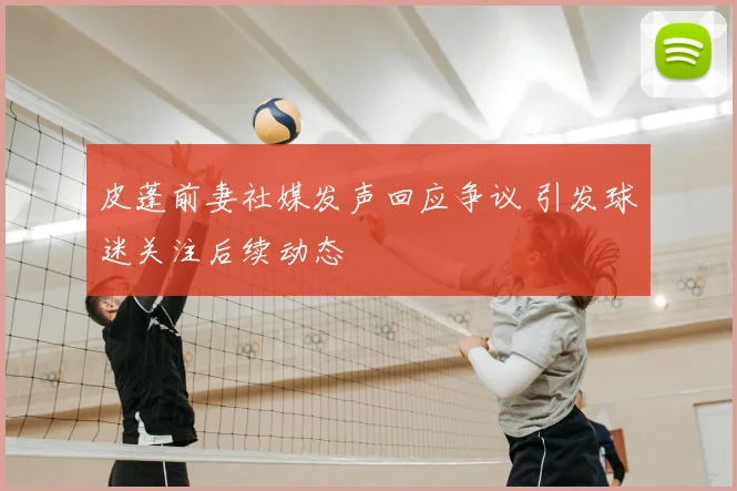 皮蓬前妻社媒发声回应争议 引发球迷关注后续动态