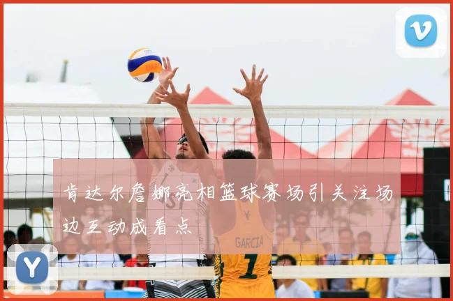 肯达尔詹娜亮相篮球赛场引关注场边互动成看点